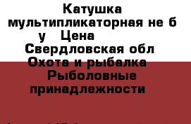 Катушка мультипликаторная не б/у › Цена ­ 2 000 - Свердловская обл. Охота и рыбалка » Рыболовные принадлежности   